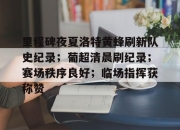 开云体育入口-关于里程碑夜夏洛特黄蜂刷新队史纪录；葡超清晨刷纪录；赛场秩序良好；临场指挥获称赞的信息-开云体育入口