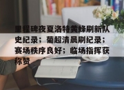 开云体育入口-关于里程碑夜夏洛特黄蜂刷新队史纪录；葡超清晨刷纪录；赛场秩序良好；临场指挥获称赞的信息-开云体育入口